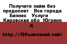 Получите займ без предоплат - Все города Бизнес » Услуги   . Кировская обл.,Югрино д.